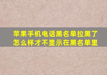 苹果手机电话黑名单拉黑了怎么样才不显示在黑名单里