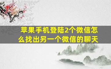 苹果手机登陆2个微信怎么找出另一个微信的聊天