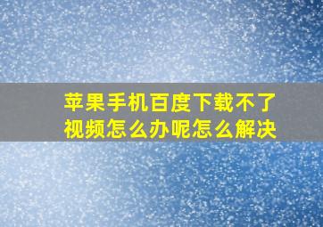 苹果手机百度下载不了视频怎么办呢怎么解决