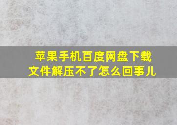 苹果手机百度网盘下载文件解压不了怎么回事儿