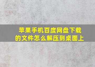 苹果手机百度网盘下载的文件怎么解压到桌面上