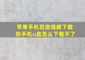 苹果手机百度视频下载到手机u盘怎么下载不了