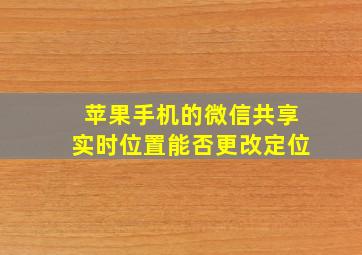 苹果手机的微信共享实时位置能否更改定位