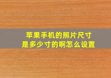 苹果手机的照片尺寸是多少寸的啊怎么设置