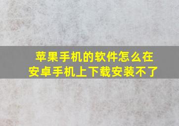 苹果手机的软件怎么在安卓手机上下载安装不了