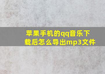 苹果手机的qq音乐下载后怎么导出mp3文件