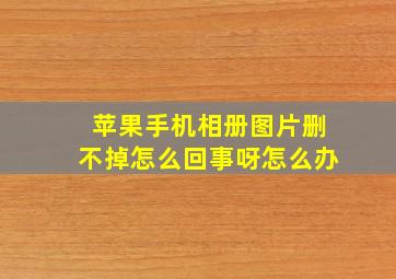 苹果手机相册图片删不掉怎么回事呀怎么办