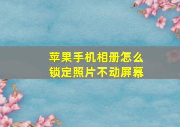 苹果手机相册怎么锁定照片不动屏幕