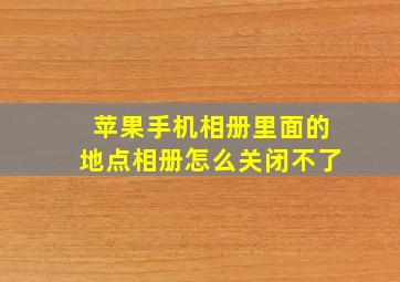 苹果手机相册里面的地点相册怎么关闭不了