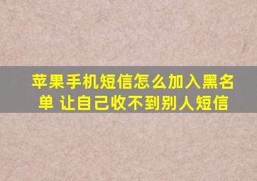 苹果手机短信怎么加入黑名单 让自己收不到别人短信