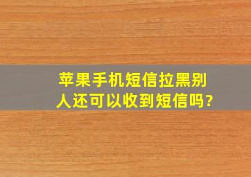 苹果手机短信拉黑别人还可以收到短信吗?