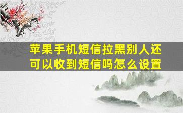 苹果手机短信拉黑别人还可以收到短信吗怎么设置