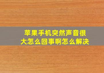 苹果手机突然声音很大怎么回事啊怎么解决