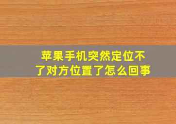 苹果手机突然定位不了对方位置了怎么回事