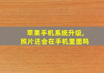 苹果手机系统升级,照片还会在手机里面吗