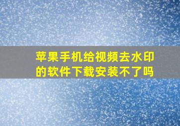 苹果手机给视频去水印的软件下载安装不了吗