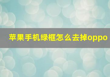 苹果手机绿框怎么去掉oppo