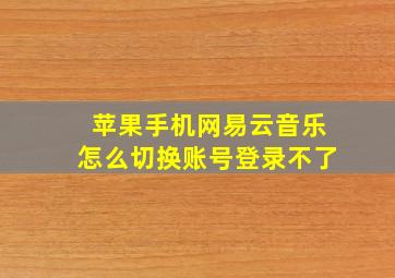 苹果手机网易云音乐怎么切换账号登录不了