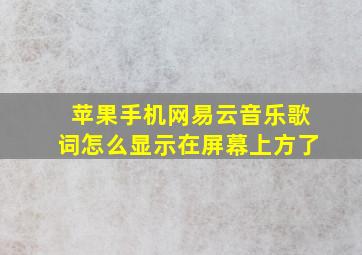 苹果手机网易云音乐歌词怎么显示在屏幕上方了