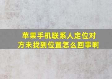 苹果手机联系人定位对方未找到位置怎么回事啊