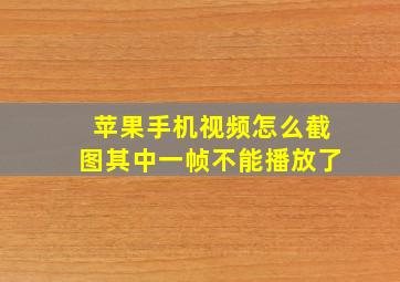 苹果手机视频怎么截图其中一帧不能播放了