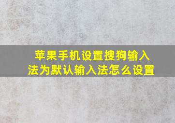 苹果手机设置搜狗输入法为默认输入法怎么设置