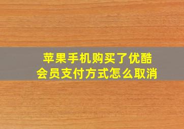 苹果手机购买了优酷会员支付方式怎么取消