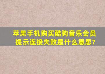 苹果手机购买酷狗音乐会员提示连接失败是什么意思?