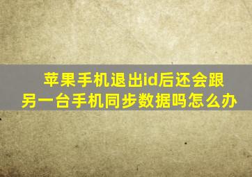 苹果手机退出id后还会跟另一台手机同步数据吗怎么办