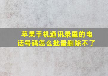 苹果手机通讯录里的电话号码怎么批量删除不了