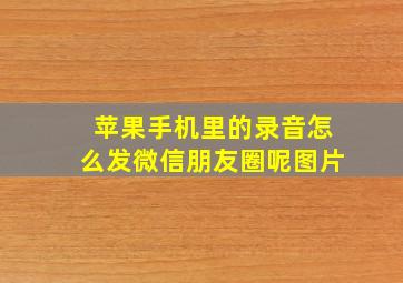 苹果手机里的录音怎么发微信朋友圈呢图片