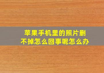 苹果手机里的照片删不掉怎么回事呢怎么办