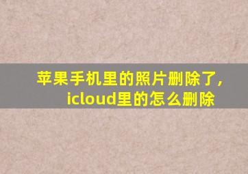 苹果手机里的照片删除了,icloud里的怎么删除