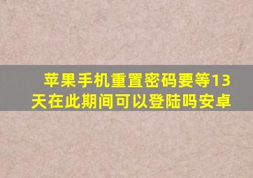 苹果手机重置密码要等13天在此期间可以登陆吗安卓