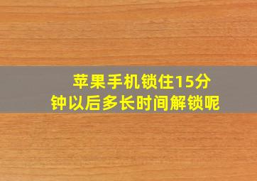 苹果手机锁住15分钟以后多长时间解锁呢