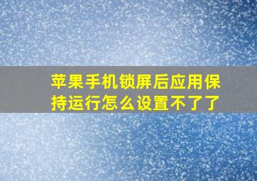 苹果手机锁屏后应用保持运行怎么设置不了了