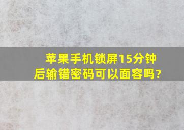 苹果手机锁屏15分钟后输错密码可以面容吗?