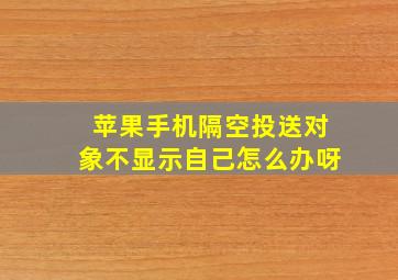 苹果手机隔空投送对象不显示自己怎么办呀