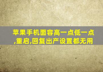 苹果手机面容高一点低一点,重启,回复出产设置都无用