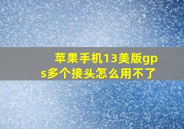 苹果手机13美版gps多个接头怎么用不了