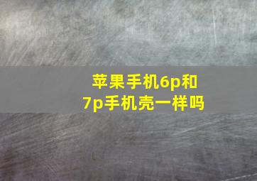 苹果手机6p和7p手机壳一样吗