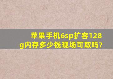 苹果手机6sp扩容128g内存多少钱现场可取吗?