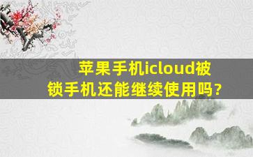 苹果手机icloud被锁手机还能继续使用吗?