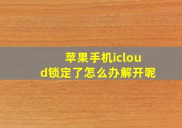 苹果手机icloud锁定了怎么办解开呢