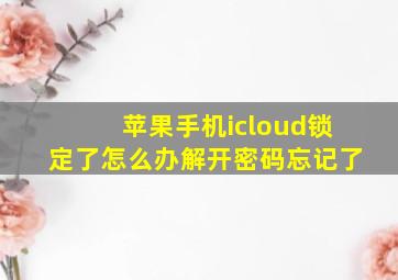 苹果手机icloud锁定了怎么办解开密码忘记了