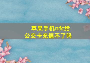 苹果手机nfc给公交卡充值不了吗