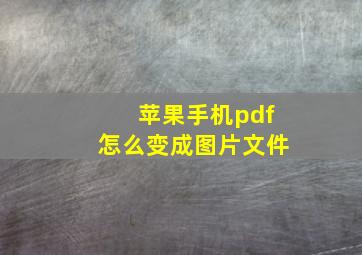 苹果手机pdf怎么变成图片文件