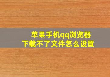 苹果手机qq浏览器下载不了文件怎么设置