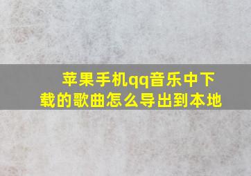 苹果手机qq音乐中下载的歌曲怎么导出到本地