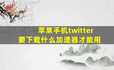 苹果手机twitter要下载什么加速器才能用